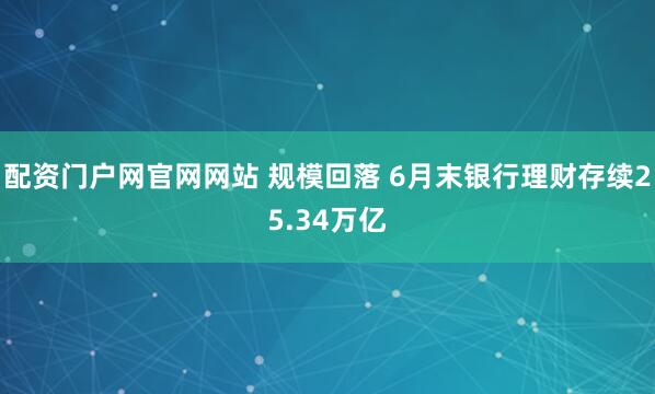 配资门户网官网网站 规模回落 6月末银行理财存续25.34万亿