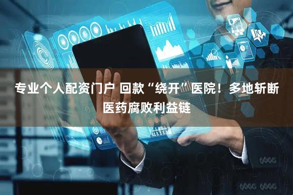 专业个人配资门户 回款“绕开”医院！多地斩断医药腐败利益链