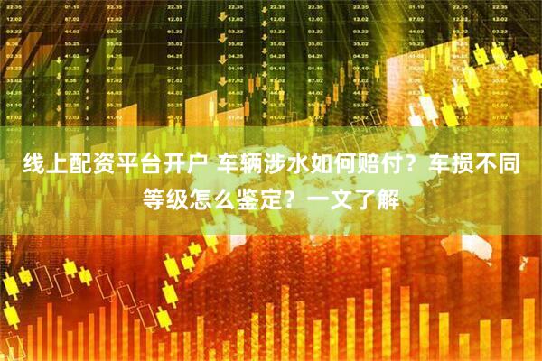 线上配资平台开户 车辆涉水如何赔付？车损不同等级怎么鉴定？一文了解