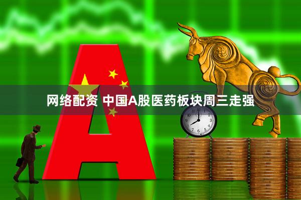 网络配资 中国A股医药板块周三走强