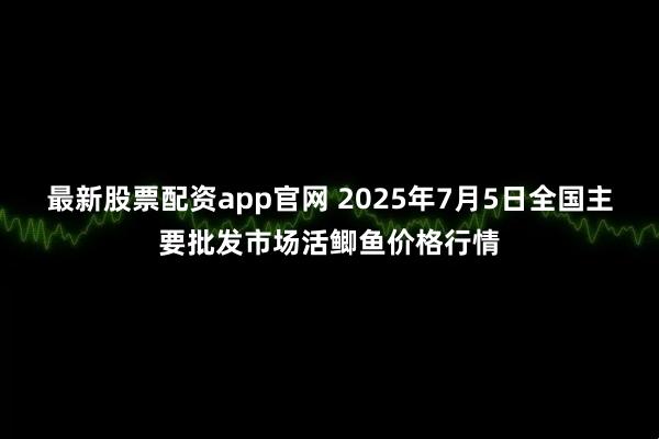 最新股票配资app官网 2025年7月5日全国主要批发市场活鲫鱼价格行情