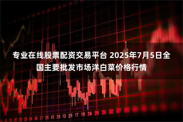 专业在线股票配资交易平台 2025年7月5日全国主要批发市场洋白菜价格行情
