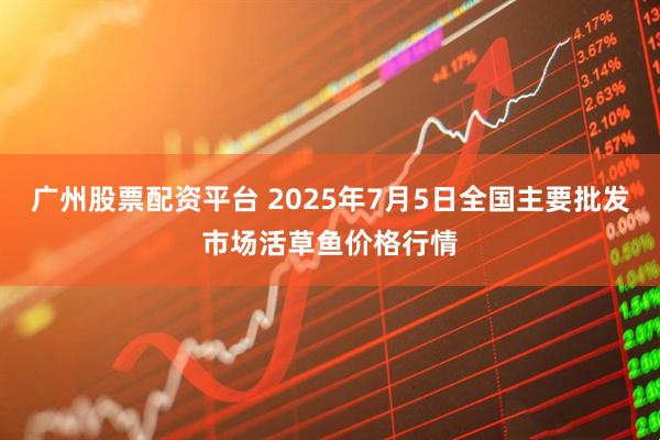 广州股票配资平台 2025年7月5日全国主要批发市场活草鱼价格行情
