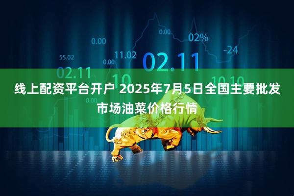 线上配资平台开户 2025年7月5日全国主要批发市场油菜价格行情