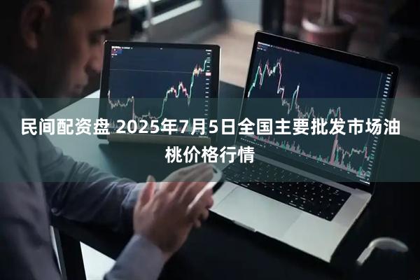 民间配资盘 2025年7月5日全国主要批发市场油桃价格行情