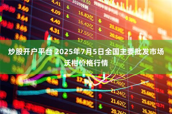 炒股开户平台 2025年7月5日全国主要批发市场沃柑价格行情