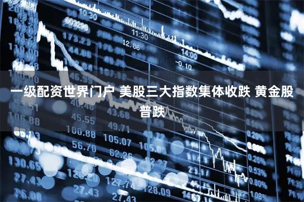 一级配资世界门户 美股三大指数集体收跌 黄金股普跌
