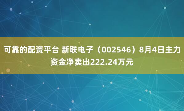 可靠的配资平台 新联电子（002546）8月4日主力资金净卖出222.24万元