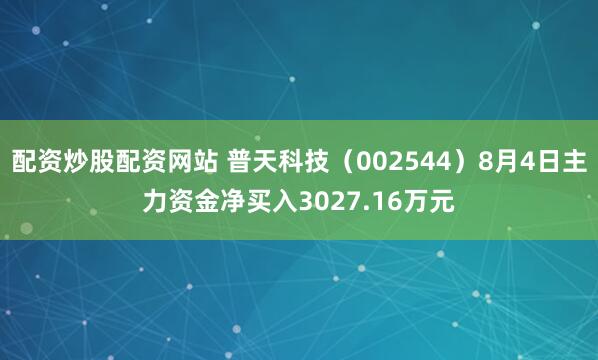 配资炒股配资网站 普天科技（002544）8月4日主力资金净买入3027.16万元