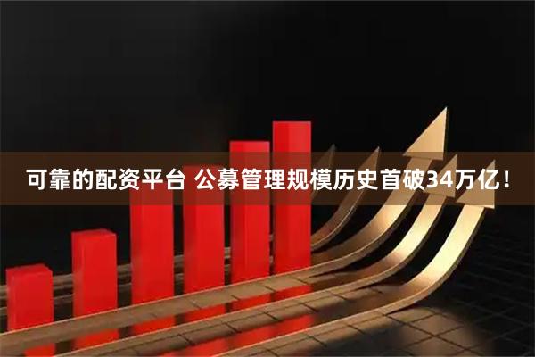 可靠的配资平台 公募管理规模历史首破34万亿！