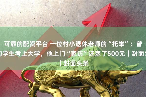 可靠的配资平台 一位村小退休老师的“托举”：曾经的学生考上大学，他上门“家访”还塞了500元｜封面头条