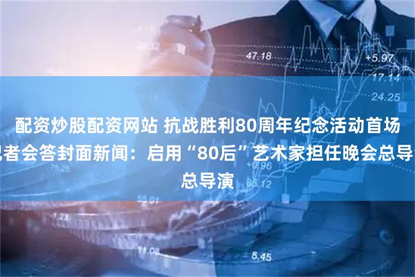 配资炒股配资网站 抗战胜利80周年纪念活动首场记者会答封面新闻：启用“80后”艺术家担任晚会总导演
