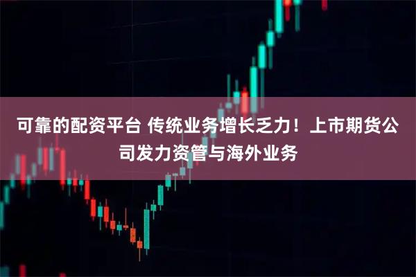 可靠的配资平台 传统业务增长乏力！上市期货公司发力资管与海外业务
