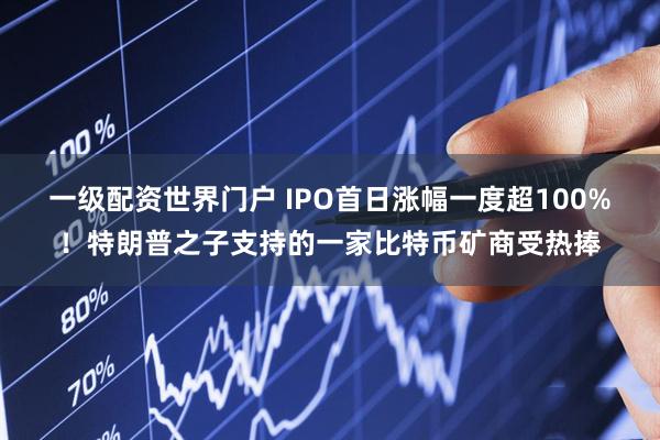一级配资世界门户 IPO首日涨幅一度超100%！特朗普之子支持的一家比特币矿商受热捧