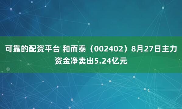 可靠的配资平台 和而泰（002402）8月27日主力资金净卖出5.24亿元