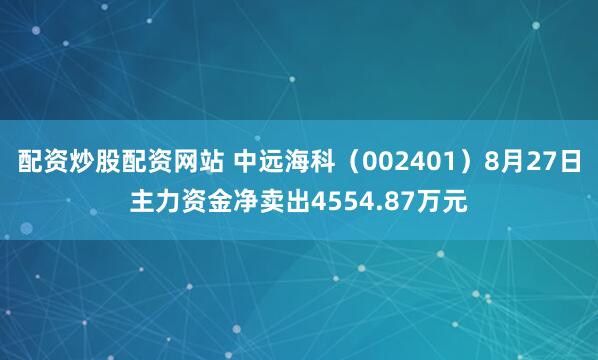 配资炒股配资网站 中远海科（002401）8月27日主力资金净卖出4554.87万元