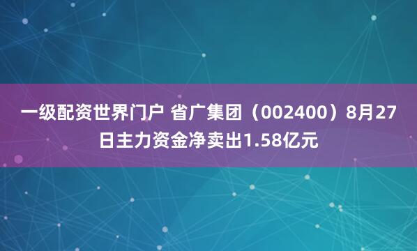 一级配资世界门户 省广集团（002400）8月27日主力资金净卖出1.58亿元