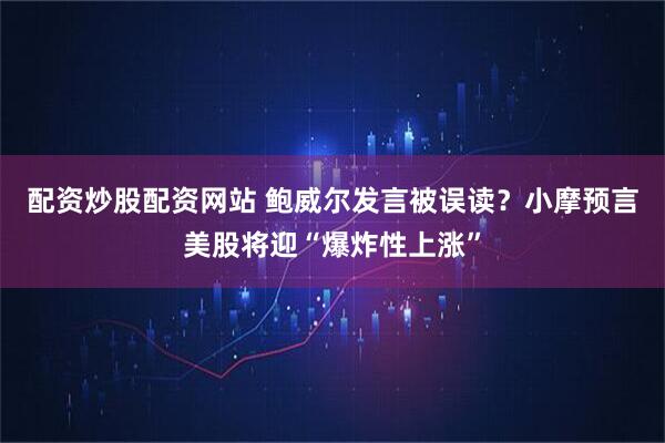 配资炒股配资网站 鲍威尔发言被误读？小摩预言美股将迎“爆炸性上涨”