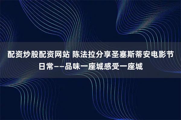 配资炒股配资网站 陈法拉分享圣塞斯蒂安电影节日常——品味一座城感受一座城
