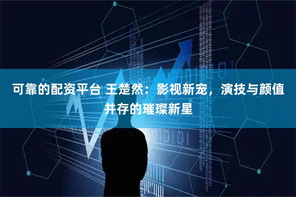 可靠的配资平台 王楚然：影视新宠，演技与颜值并存的璀璨新星