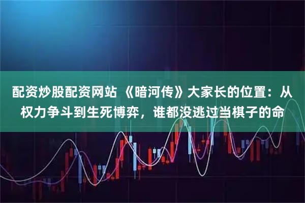 配资炒股配资网站 《暗河传》大家长的位置：从权力争斗到生死博弈，谁都没逃过当棋子的命