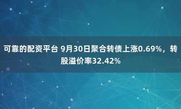 可靠的配资平台 9月30日聚合转债上涨0.69%，转股溢价率32.42%
