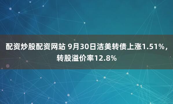 配资炒股配资网站 9月30日洁美转债上涨1.51%，转股溢价率12.8%