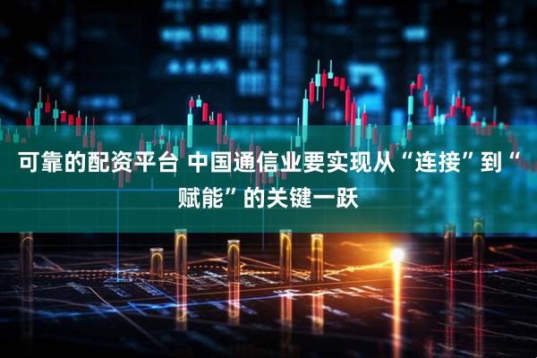 可靠的配资平台 中国通信业要实现从“连接”到“赋能”的关键一跃
