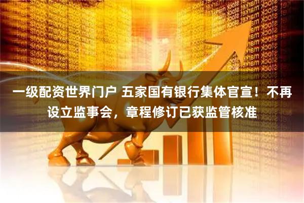 一级配资世界门户 五家国有银行集体官宣！不再设立监事会，章程修订已获监管核准