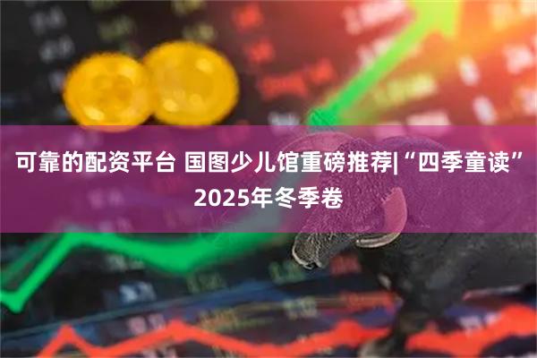 可靠的配资平台 国图少儿馆重磅推荐|“四季童读”2025年冬季卷
