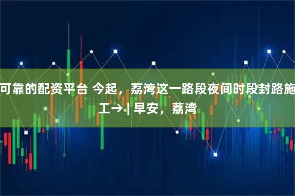 可靠的配资平台 今起，荔湾这一路段夜间时段封路施工→ | 早安，荔湾