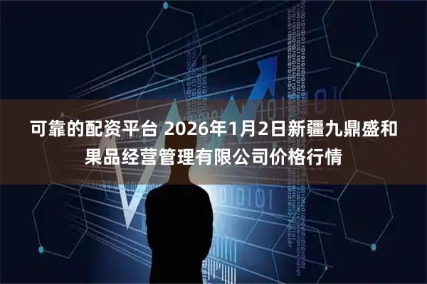 可靠的配资平台 2026年1月2日新疆九鼎盛和果品经营管理有限公司价格行情