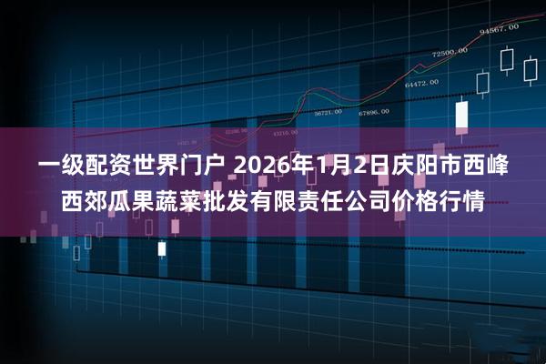 一级配资世界门户 2026年1月2日庆阳市西峰西郊瓜果蔬菜批发有限责任公司价格行情