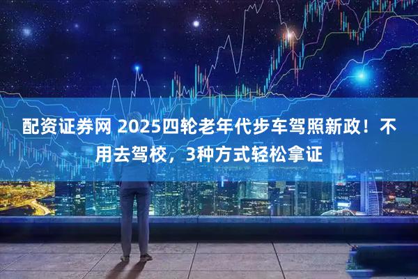 配资证券网 2025四轮老年代步车驾照新政！不用去驾校，3种方式轻松拿证
